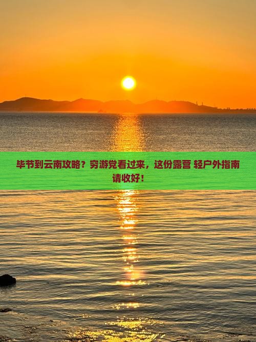 毕节到云南攻略？穷游党看过来，这份露营+轻户外指南请收好！