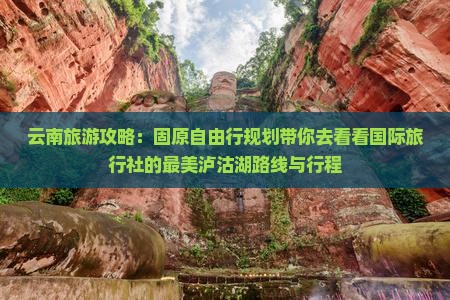 云南旅游攻略：固原自由行规划带你去看看国际旅行社的最美泸沽湖路线与行程