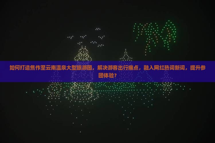 如何打造焦作至云南温泉大型旅游团，解决游客出行痛点，融入网红热词新词，提升参团体验？