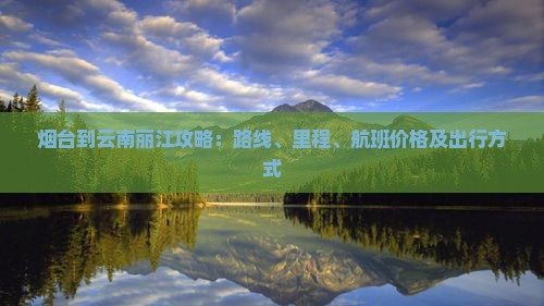 烟台到云南丽江攻略：路线、里程、航班价格及出行方式