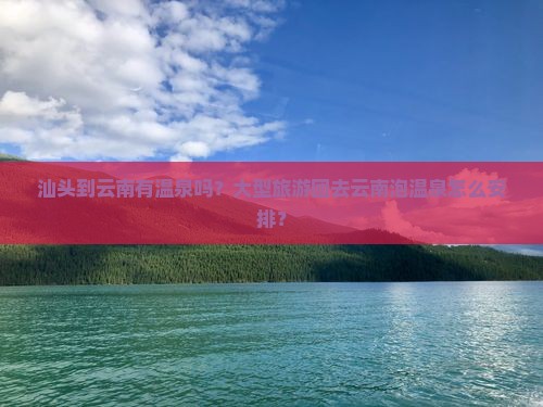 汕头到云南有温泉吗？大型旅游团去云南泡温泉怎么安排？