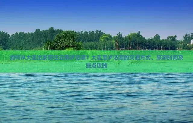 如何从大连出发前往云南泸沽湖？大连至泸沽湖的交通方式、旅游时间及景点攻略