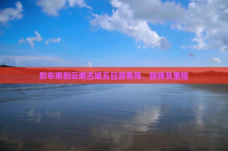 黔东南到云南古城五日游费用、路线及里程