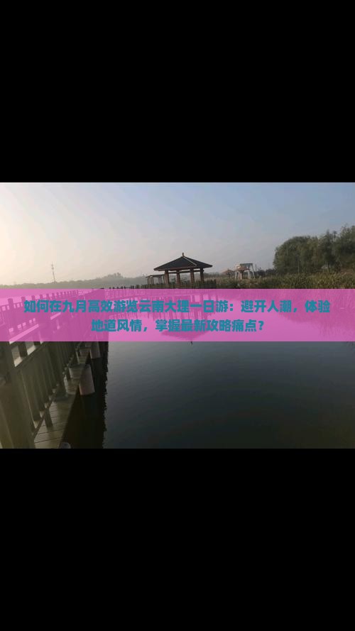 如何在九月高效游览云南大理一日游：避开人潮，体验地道风情，掌握最新攻略痛点？