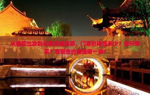 从临夏出发到云南古城旅游，门票价格是多少？如何购买？有哪些古城值得一游？