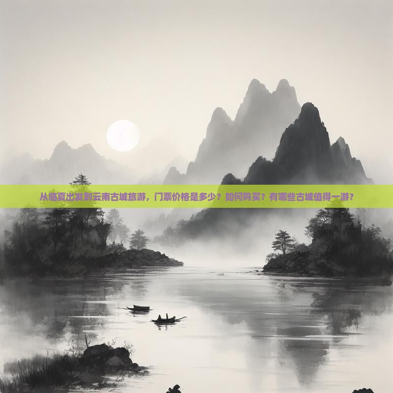 从临夏出发到云南古城旅游，门票价格是多少？如何购买？有哪些古城值得一游？