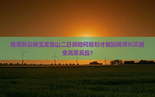 鹰潭到云南玉龙雪山二日游如何规划才能玩得尽兴又避免高原反应? 鹰潭到云南玉龙雪山二日游如何规划才能玩得尽兴又避免高原反应?