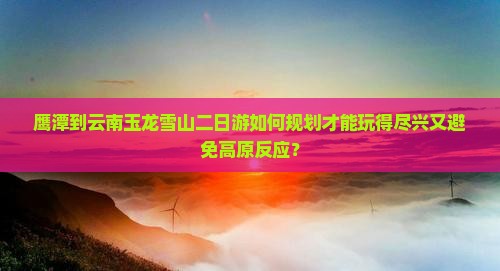 鹰潭到云南玉龙雪山二日游如何规划才能玩得尽兴又避免高原反应? 鹰潭到云南玉龙雪山二日游如何规划才能玩得尽兴又避免高原反应?