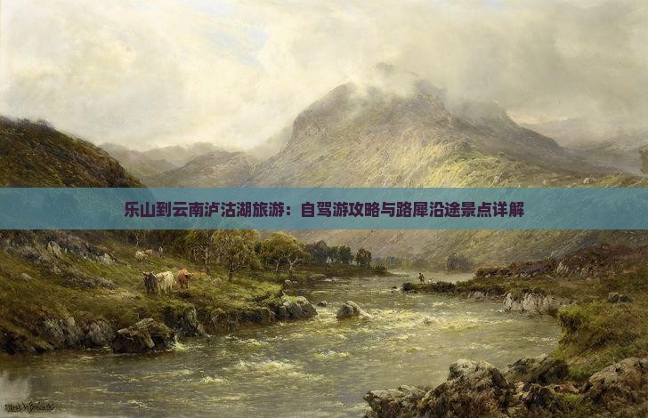 乐山到云南泸沽湖旅游：自驾游攻略与路犀沿途景点详解