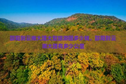 邵阳到云南大理大型旅游团多少钱，邵阳到云南大理有多少公里