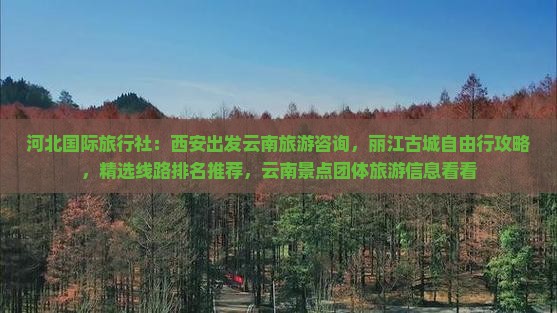 河北国际旅行社：西安出发云南旅游咨询，丽江古城自由行攻略，精选线路排名推荐，云南景点团体旅游信息看看