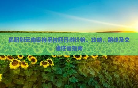 揭阳到云南香格里拉四日游价格、攻略、路线及交通住宿指南