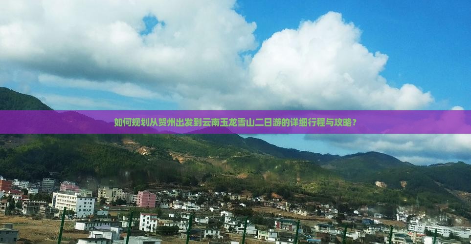 如何规划从贺州出发到云南玉龙雪山二日游的详细行程与攻略？