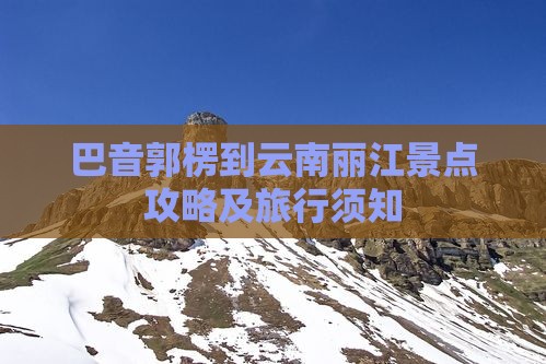 巴音郭楞到云南丽江景点攻略及旅行须知