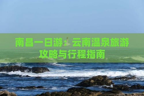 南昌一日游：云南温泉旅游攻略与行程指南