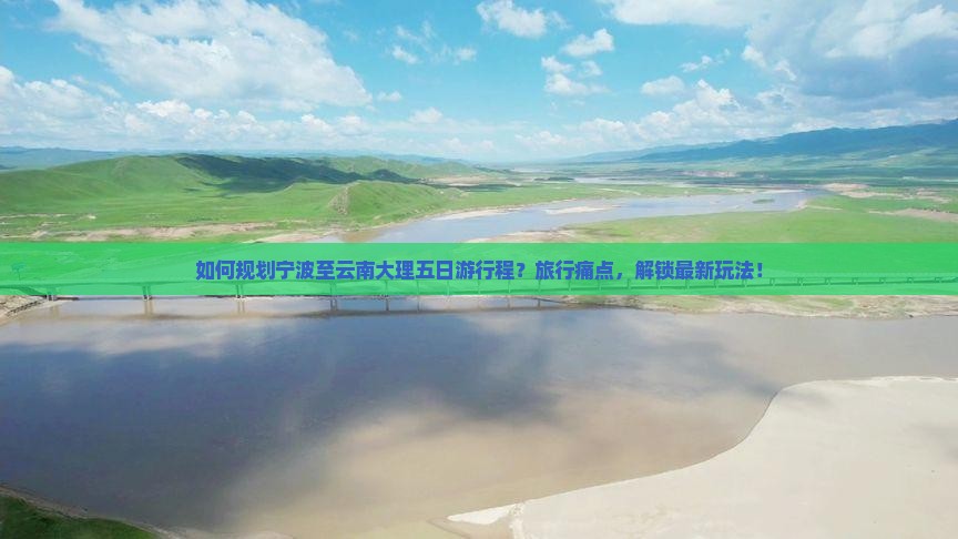 如何规划宁波至云南大理五日游行程？旅行痛点，解锁最新玩法！
