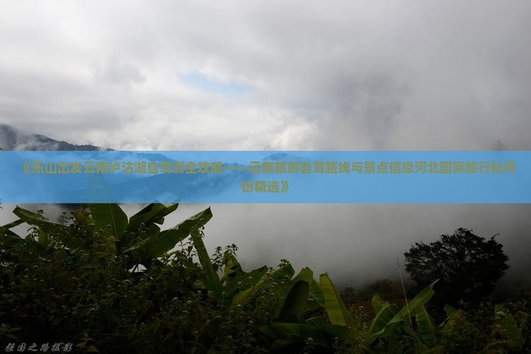 《乐山出发云南泸沽湖自驾游全攻略——云南旅游自驾路线与景点信息河北国际旅行社月份精选》