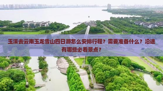 玉溪去云南玉龙雪山四日游怎么安排行程？需要准备什么？沿途有哪些必看景点？