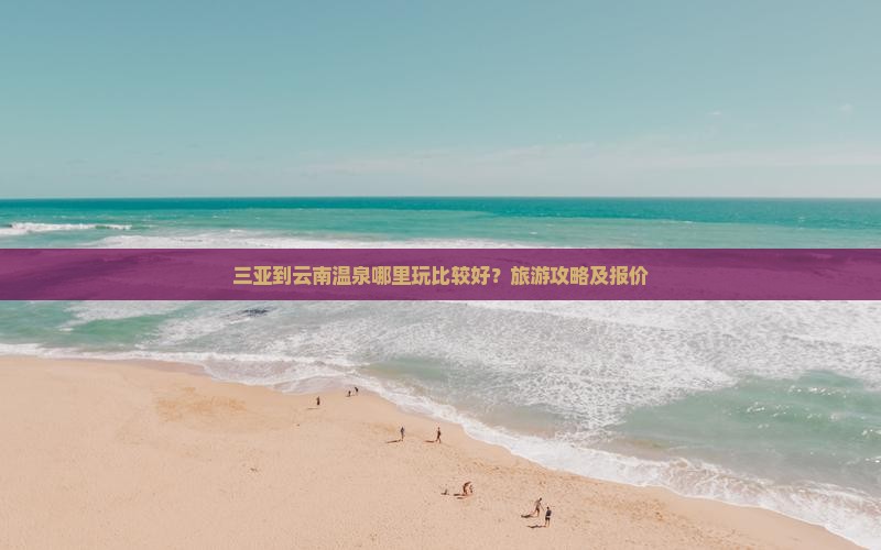 三亚到云南温泉哪里玩比较好？旅游攻略及报价