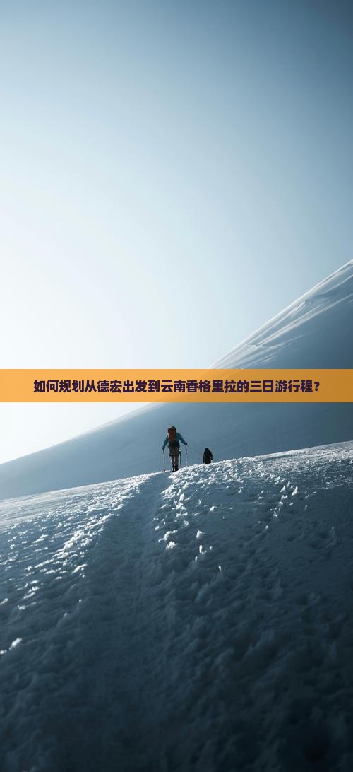 如何规划从德宏出发到云南香格里拉的三日游行程？