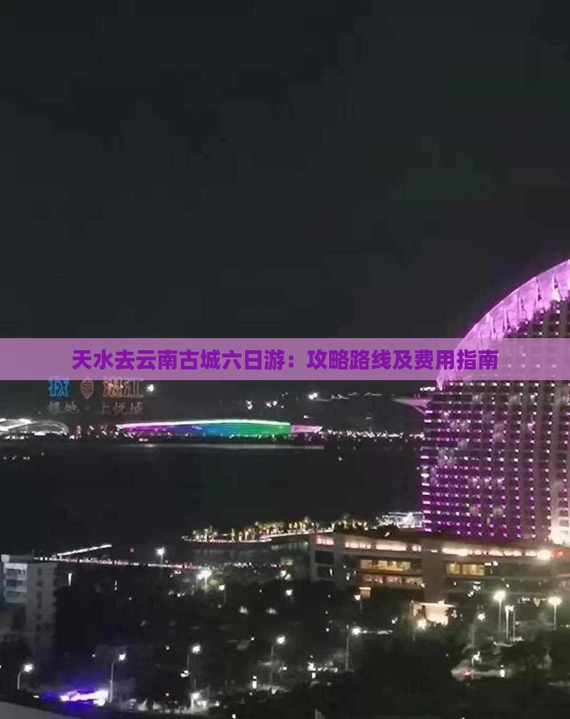 天水去云南古城六日游：攻略路线及费用指南