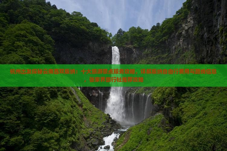 杭州出发探秘云南西双版纳：十大旅游景点服务攻略，详解版纳自由行费用与路线信息，张家界旅行社推荐攻略