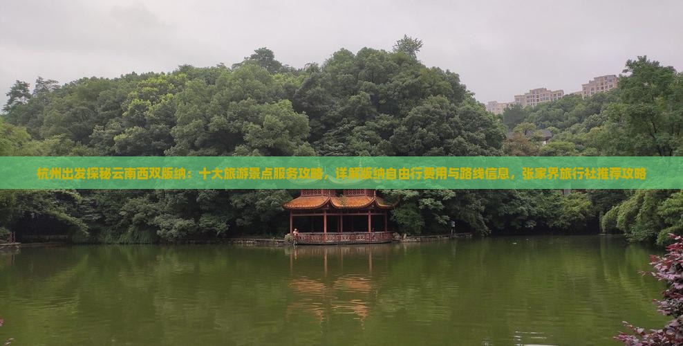 杭州出发探秘云南西双版纳：十大旅游景点服务攻略，详解版纳自由行费用与路线信息，张家界旅行社推荐攻略