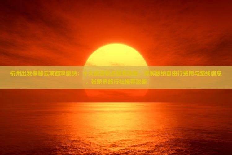 杭州出发探秘云南西双版纳：十大旅游景点服务攻略，详解版纳自由行费用与路线信息，张家界旅行社推荐攻略