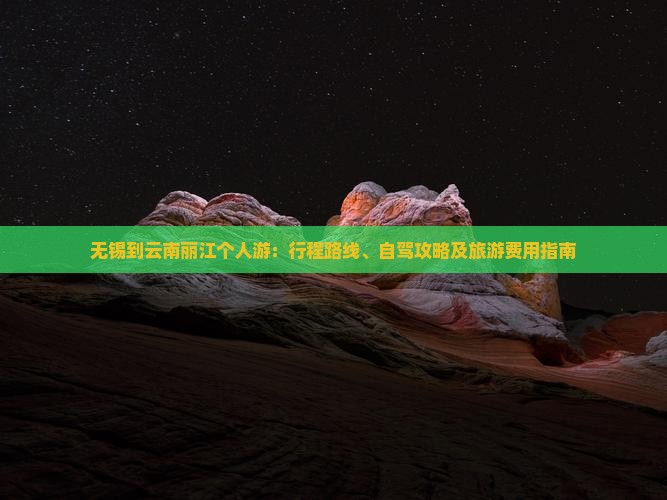 无锡到云南丽江个人游：行程路线、自驾攻略及旅游费用指南