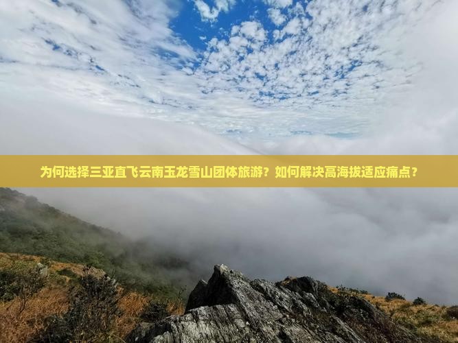 为何选择三亚直飞云南玉龙雪山团体旅游？如何解决高海拔适应痛点？