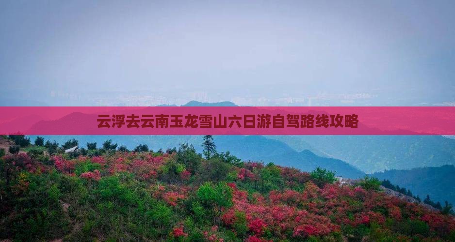 云浮去云南玉龙雪山六日游自驾路线攻略