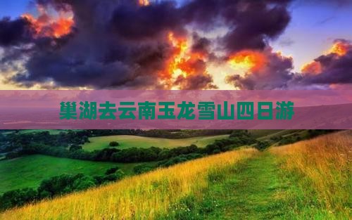 巢湖去云南玉龙雪山四日游