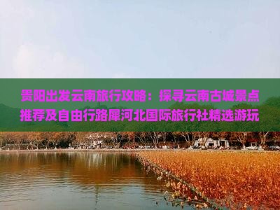 贵阳出发云南旅行攻略：探寻云南古城景点推荐及自由行路犀河北国际旅行社精选游玩去处