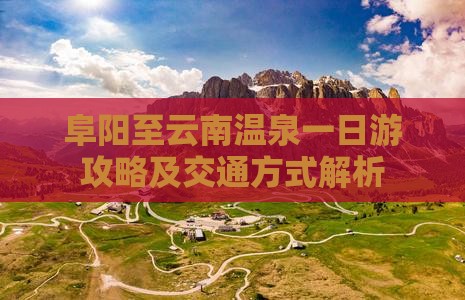 阜阳至云南温泉一日游攻略及交通方式解析