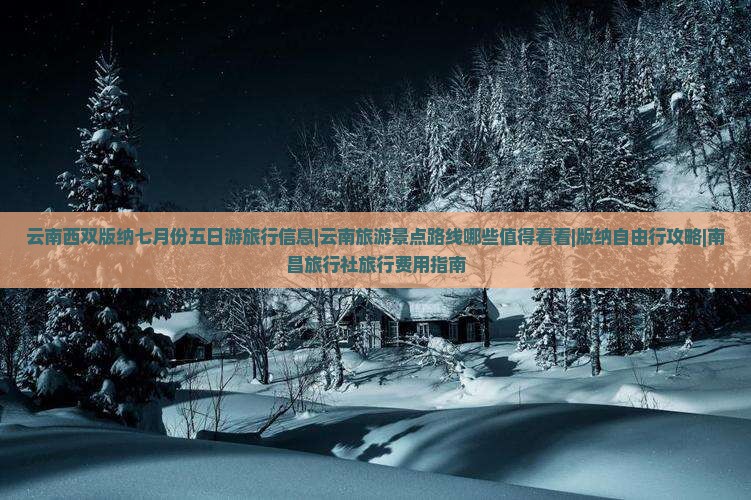 云南西双版纳七月份五日游旅行信息|云南旅游景点路线哪些值得看看|版纳自由行攻略|南昌旅行社旅行费用指南