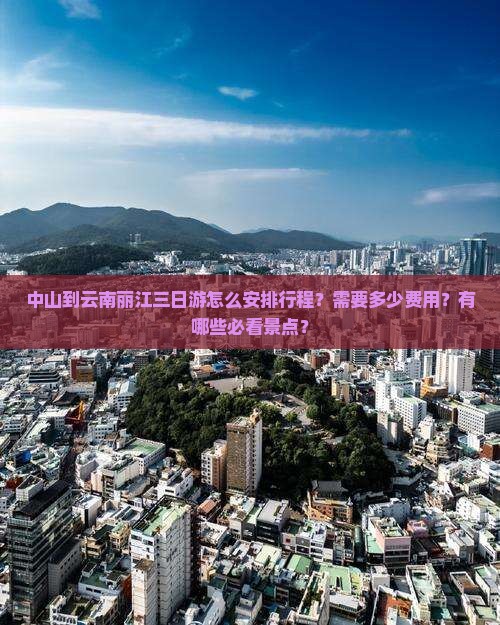 中山到云南丽江三日游怎么安排行程？需要多少费用？有哪些必看景点？