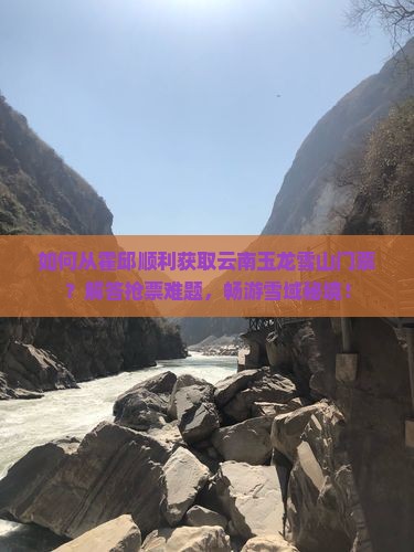如何从霍邱顺利获取云南玉龙雪山门票？解答抢票难题，畅游雪域秘境！