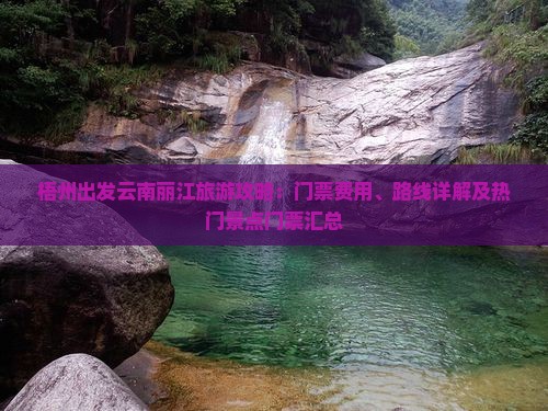 梧州出发云南丽江旅游攻略：门票费用、路线详解及热门景点门票汇总