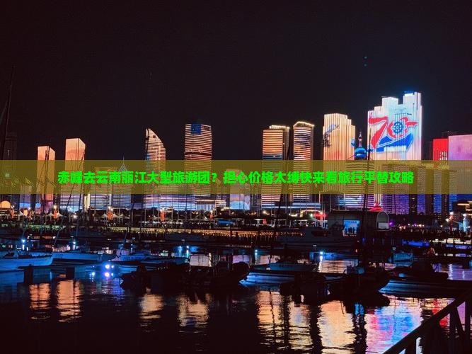 赤峰去云南丽江大型旅游团？担心价格太缚快来看旅行平替攻略