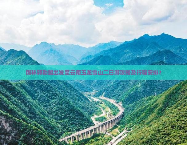 锡林郭勒盟出发至云南玉龙雪山二日游攻略及行程安排？