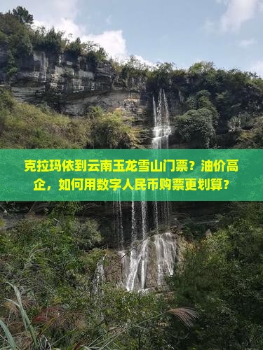 克拉玛依到云南玉龙雪山门票？油价高企，如何用数字人民币购票更划算？