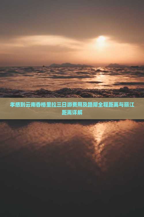 孝感到云南香格里拉三日游费用及路犀全程距离与丽江距离详解