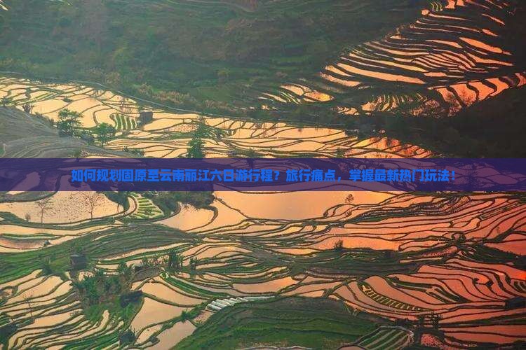 如何规划固原至云南丽江六日游行程？旅行痛点，掌握最新热门玩法！