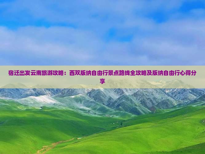 宿迁出发云南旅游攻略：西双版纳自由行景点路线全攻略及版纳自由行心得分享