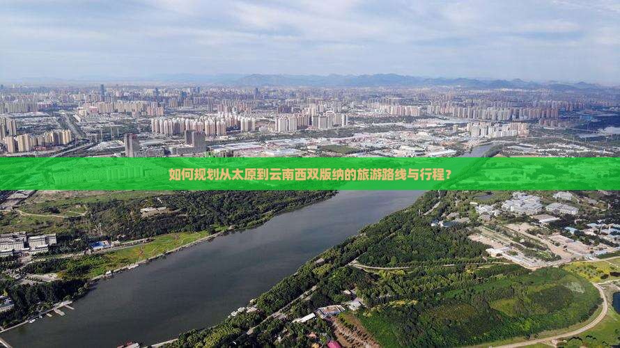 如何规划从太原到云南西双版纳的旅游路线与行程？