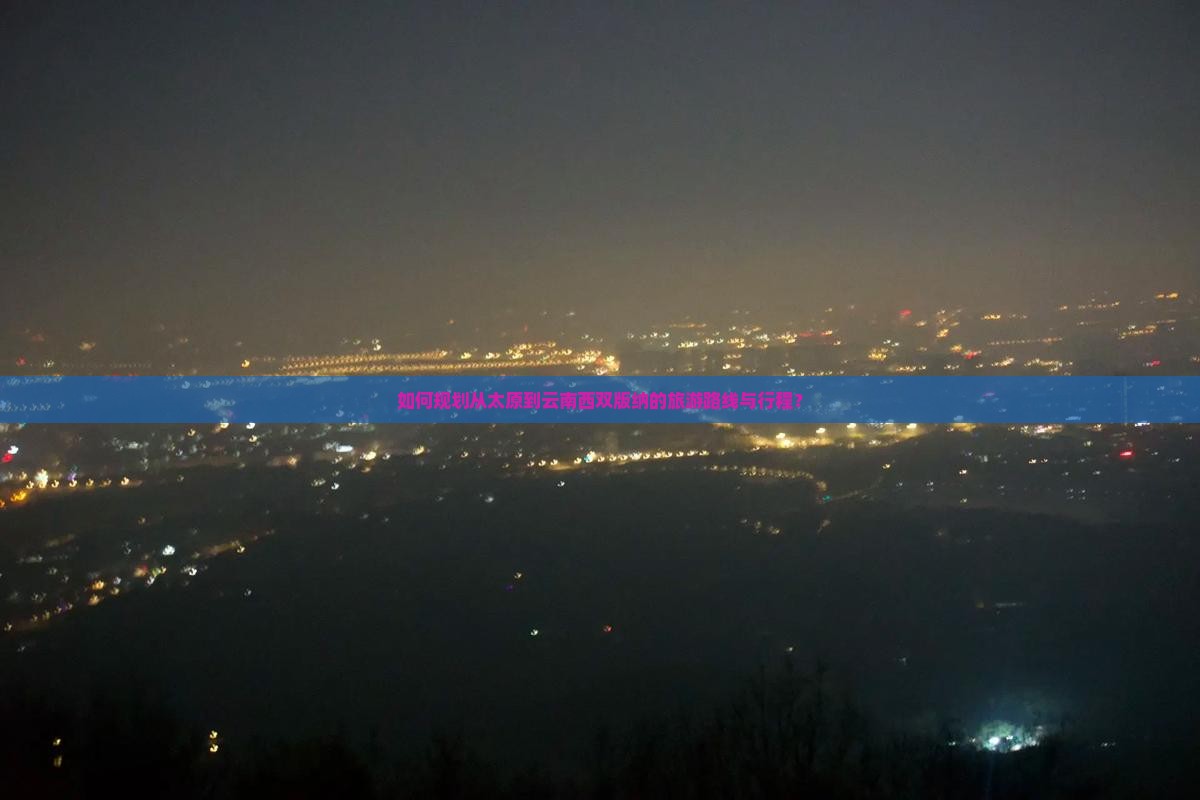 如何规划从太原到云南西双版纳的旅游路线与行程？