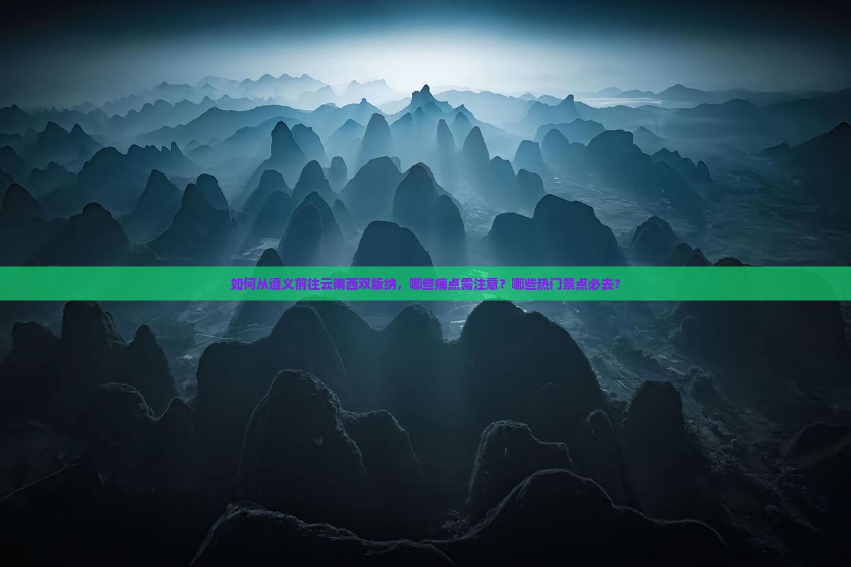 如何从遵义前往云南西双版纳，哪些痛点需注意？哪些热门景点必去？