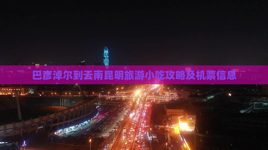 巴彦淖尔到云南昆明旅游小吃攻略及机票信息