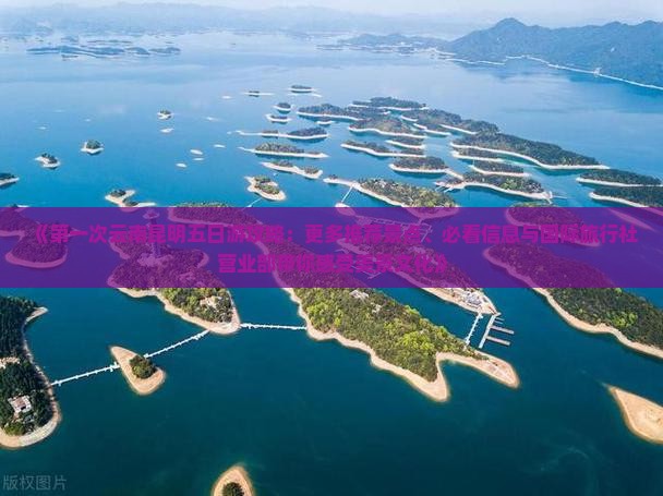 《第一次云南昆明五日游攻略：更多推荐景点、必看信息与国际旅行社营业部带你感受美景文化》