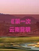 《第一次云南昆明五日游攻略：更多推荐景点、必看信息与国际旅行社营业部带你感受美景文化》